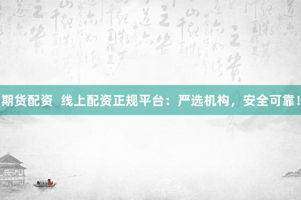 期货配资  线上配资正规平台：严选机构，安全可靠！