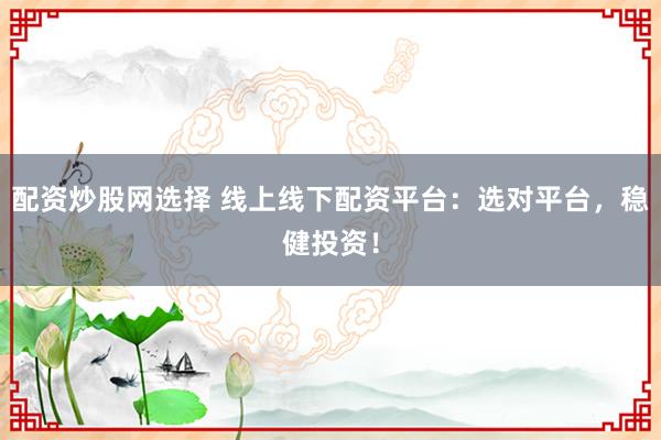配资炒股网选择 线上线下配资平台：选对平台，稳健投资！