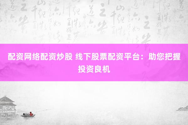 配资网络配资炒股 线下股票配资平台：助您把握投资良机