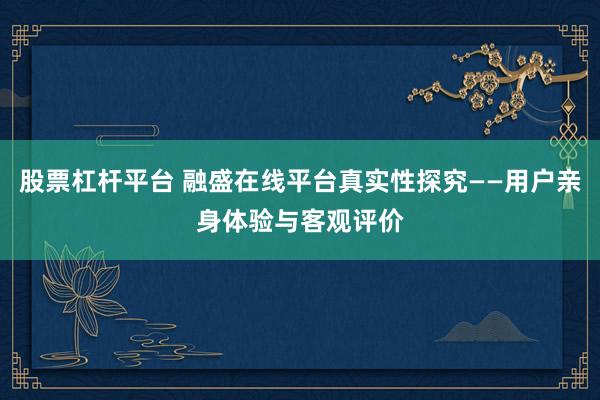 股票杠杆平台 融盛在线平台真实性探究——用户亲身体验与客观评价