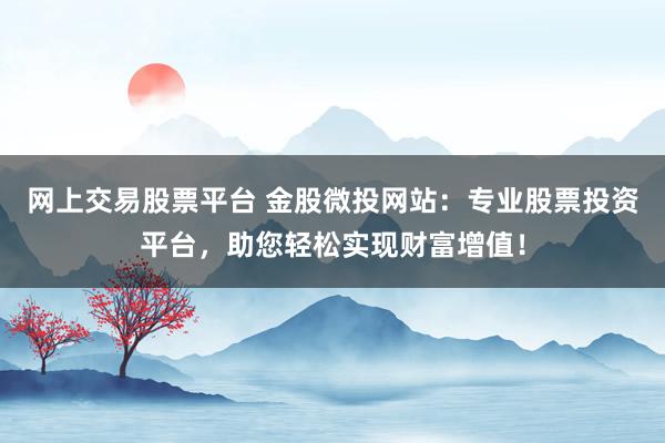 网上交易股票平台 金股微投网站：专业股票投资平台，助您轻松实现财富增值！