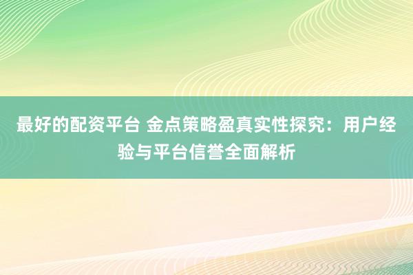最好的配资平台 金点策略盈真实性探究：用户经验与平台信誉全面解析