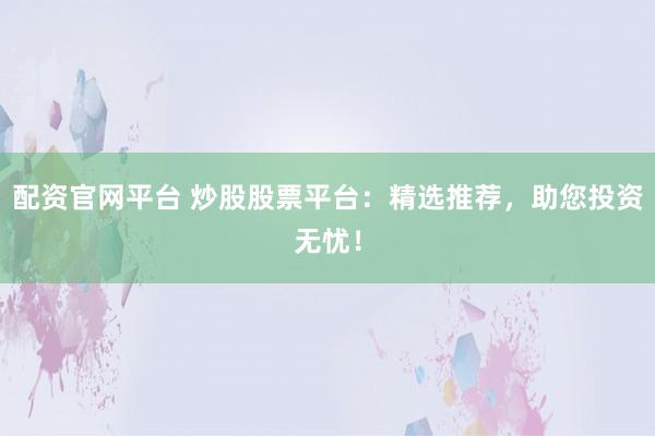 配资官网平台 炒股股票平台：精选推荐，助您投资无忧！