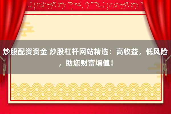 炒股配资资金 炒股杠杆网站精选：高收益，低风险，助您财富增值！