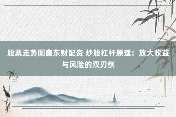 股票走势图鑫东财配资 炒股杠杆原理：放大收益与风险的双刃剑