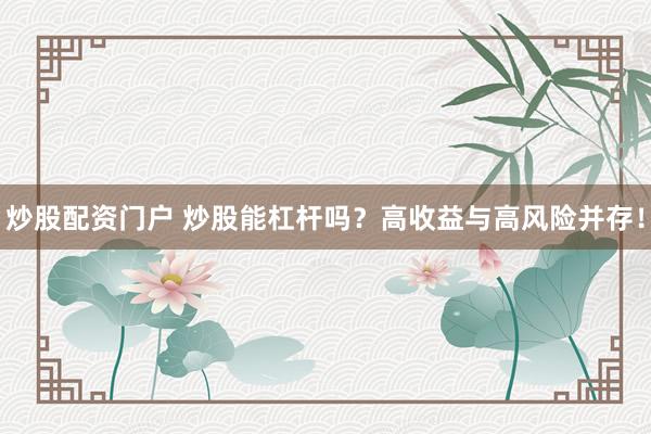 炒股配资门户 炒股能杠杆吗？高收益与高风险并存！