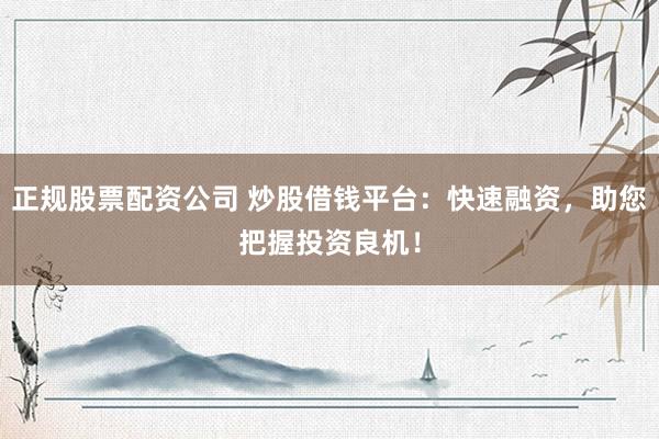 正规股票配资公司 炒股借钱平台：快速融资，助您把握投资良机！