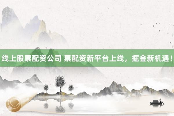 线上股票配资公司 票配资新平台上线，掘金新机遇！