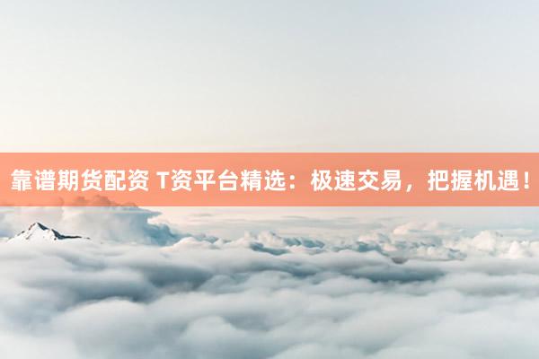 靠谱期货配资 T资平台精选：极速交易，把握机遇！
