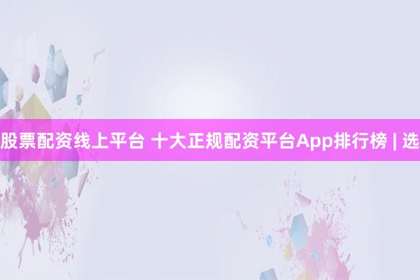 股票配资线上平台 十大正规配资平台App排行榜 | 选