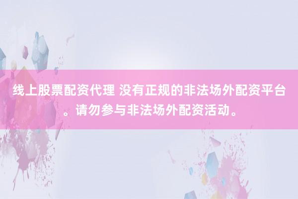 线上股票配资代理 没有正规的非法场外配资平台。请勿参与非法场外配资活动。
