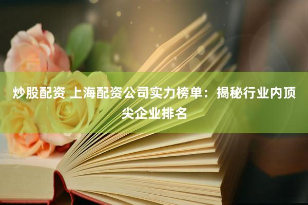 炒股配资 上海配资公司实力榜单：揭秘行业内顶尖企业排名