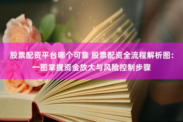 股票配资平台哪个可靠 股票配资全流程解析图：一图掌握资金放大与风险控制步骤
