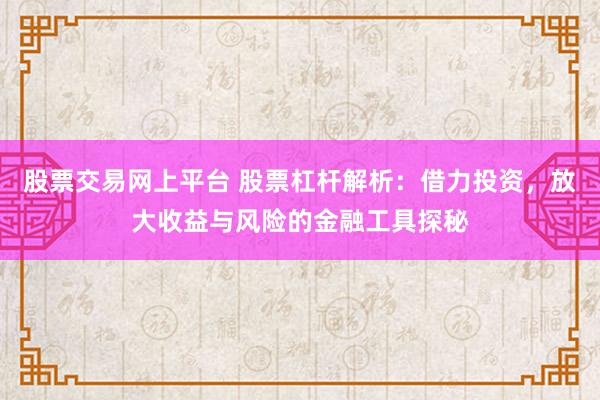 股票交易网上平台 股票杠杆解析：借力投资，放大收益与风险的金融工具探秘