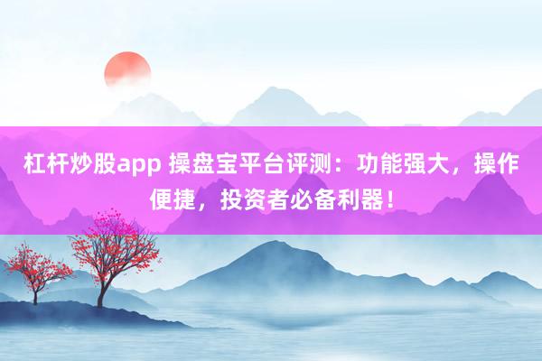 杠杆炒股app 操盘宝平台评测：功能强大，操作便捷，投资者必备利器！