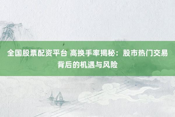 全国股票配资平台 高换手率揭秘：股市热门交易背后的机遇与风险