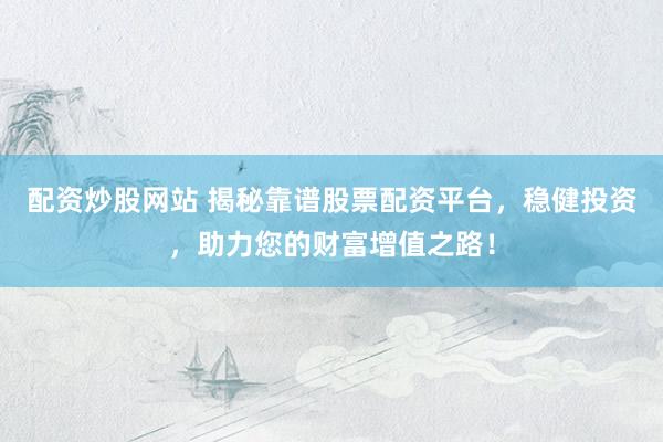 配资炒股网站 揭秘靠谱股票配资平台，稳健投资，助力您的财富增值之路！