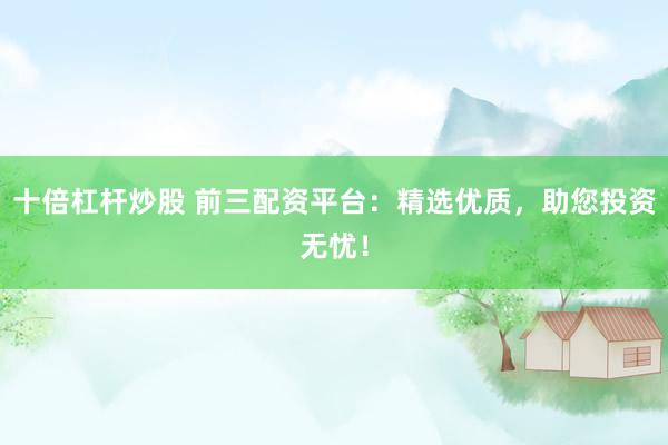 十倍杠杆炒股 前三配资平台：精选优质，助您投资无忧！