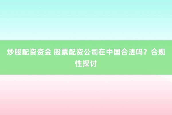 炒股配资资金 股票配资公司在中国合法吗？合规性探讨
