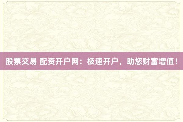 股票交易 配资开户网：极速开户，助您财富增值！