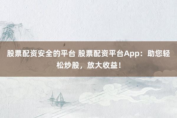 股票配资安全的平台 股票配资平台App：助您轻松炒股，放大收益！