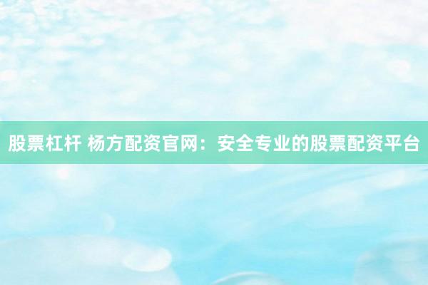 股票杠杆 杨方配资官网：安全专业的股票配资平台