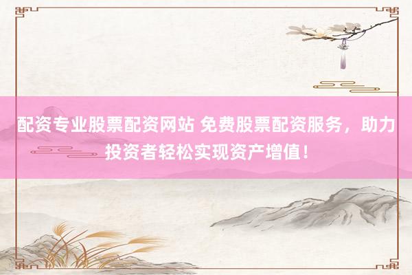 配资专业股票配资网站 免费股票配资服务，助力投资者轻松实现资产增值！