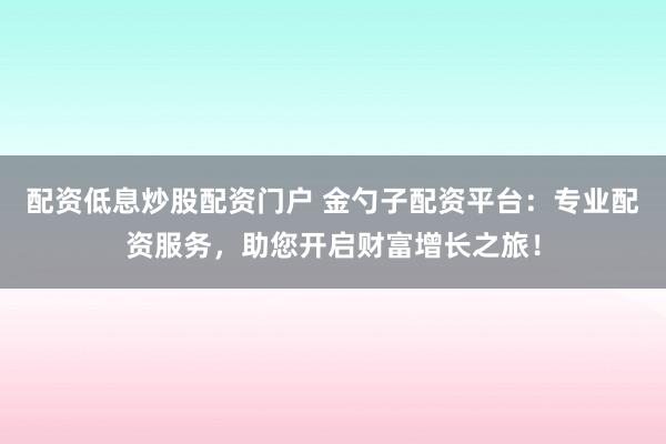 配资低息炒股配资门户 金勺子配资平台：专业配资服务，助您开启财富增长之旅！