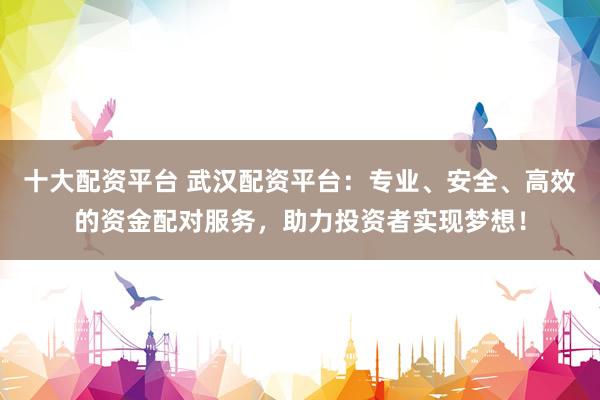 十大配资平台 武汉配资平台：专业、安全、高效的资金配对服务，助力投资者实现梦想！