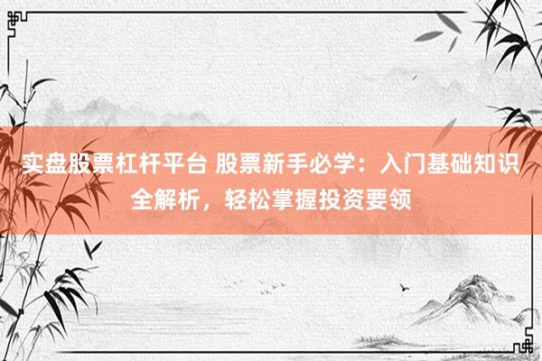 实盘股票杠杆平台 股票新手必学：入门基础知识全解析，轻松掌握投资要领