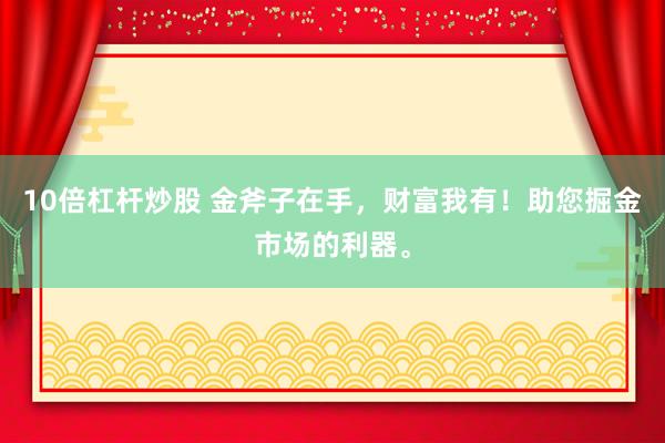 10倍杠杆炒股 金斧子在手，财富我有！助您掘金市场的利器。