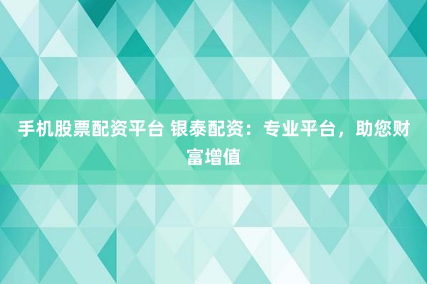 手机股票配资平台 银泰配资：专业平台，助您财富增值