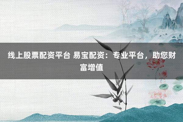 线上股票配资平台 易宝配资：专业平台，助您财富增值