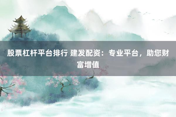 股票杠杆平台排行 建发配资：专业平台，助您财富增值