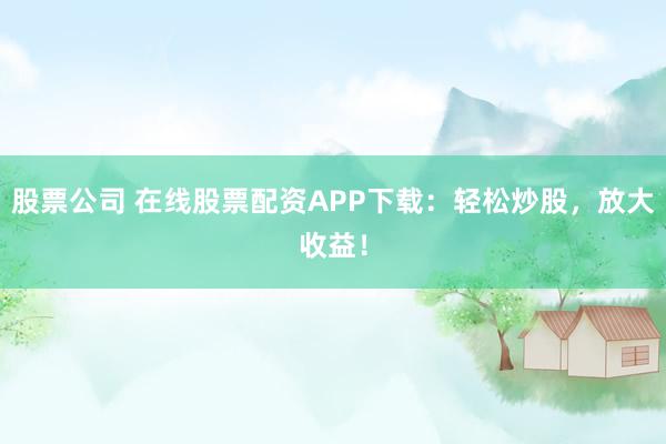 股票公司 在线股票配资APP下载：轻松炒股，放大收益！