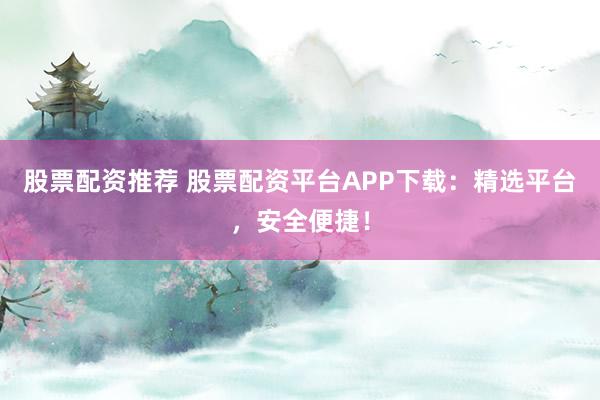 股票配资推荐 股票配资平台APP下载：精选平台，安全便捷！