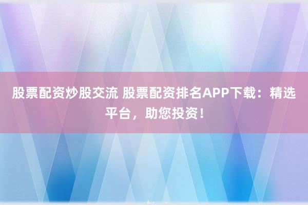 股票配资炒股交流 股票配资排名APP下载：精选平台，助您投资！