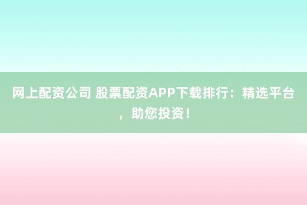 网上配资公司 股票配资APP下载排行：精选平台，助您投资！