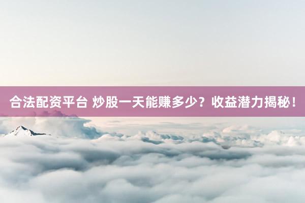 合法配资平台 炒股一天能赚多少？收益潜力揭秘！