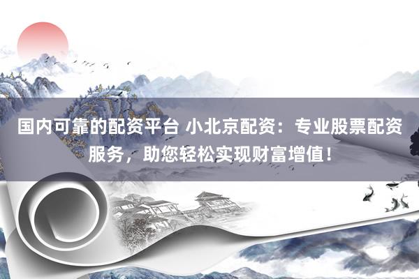 国内可靠的配资平台 小北京配资：专业股票配资服务，助您轻松实现财富增值！