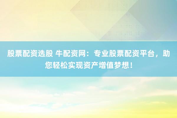 股票配资选股 牛配资网：专业股票配资平台，助您轻松实现资产增值梦想！