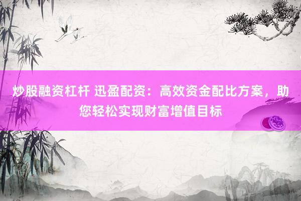 炒股融资杠杆 迅盈配资：高效资金配比方案，助您轻松实现财富增值目标