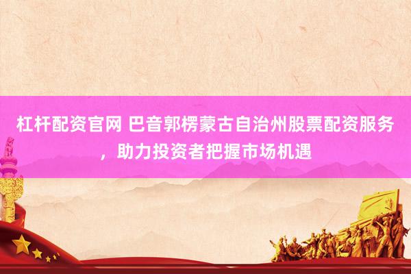 杠杆配资官网 巴音郭楞蒙古自治州股票配资服务，助力投资者把握市场机遇