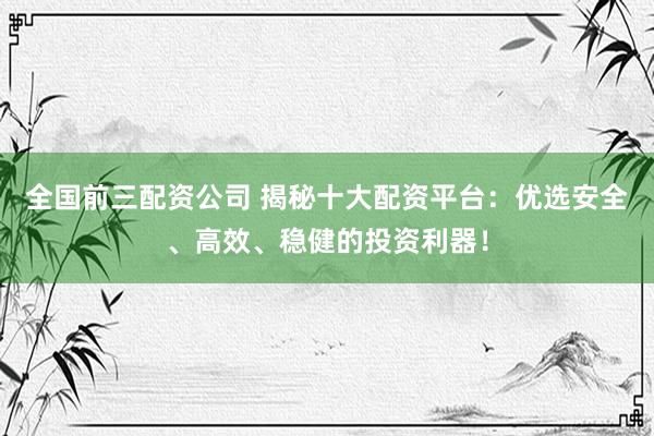 全国前三配资公司 揭秘十大配资平台：优选安全、高效、稳健的投资利器！