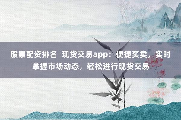股票配资排名  现货交易app：便捷买卖，实时掌握市场动态，轻松进行现货交易