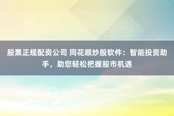股票正规配资公司 同花顺炒股软件：智能投资助手，助您轻松把握股市机遇