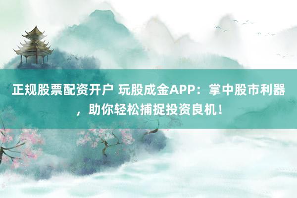 正规股票配资开户 玩股成金APP：掌中股市利器，助你轻松捕捉投资良机！