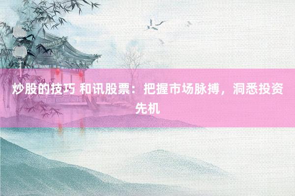 炒股的技巧 和讯股票：把握市场脉搏，洞悉投资先机