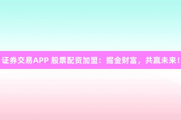 证券交易APP 股票配资加盟：掘金财富，共赢未来！