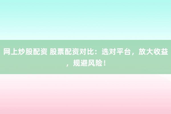 网上炒股配资 股票配资对比：选对平台，放大收益，规避风险！